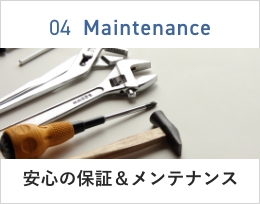 04 Maintenance 安心の保証＆メンテナンス